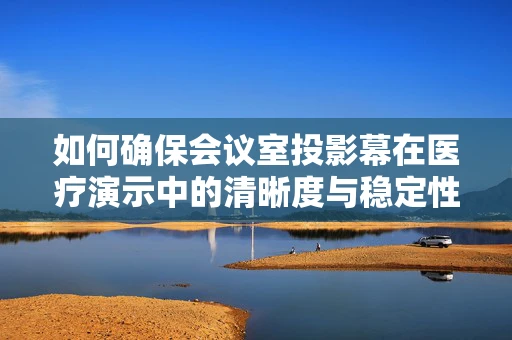 如何确保会议室投影幕在医疗演示中的清晰度与稳定性？