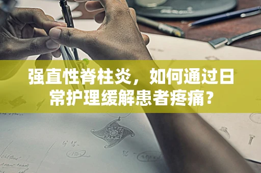 强直性脊柱炎，如何通过日常护理缓解患者疼痛？