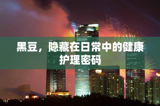 黑豆，隐藏在日常中的健康护理密码
