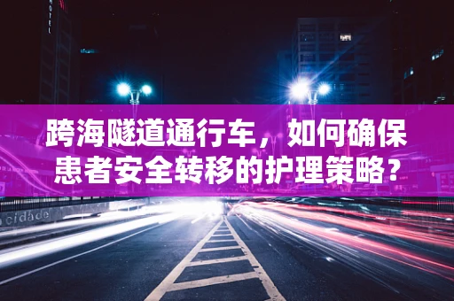 跨海隧道通行车，如何确保患者安全转移的护理策略？