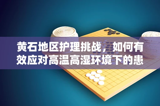 黄石地区护理挑战，如何有效应对高温高湿环境下的患者护理？