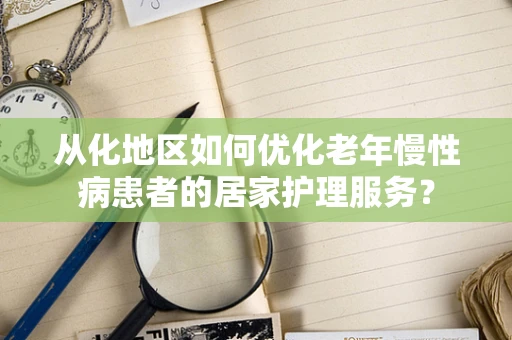 从化地区如何优化老年慢性病患者的居家护理服务？