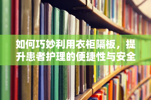 如何巧妙利用衣柜隔板，提升患者护理的便捷性与安全性？