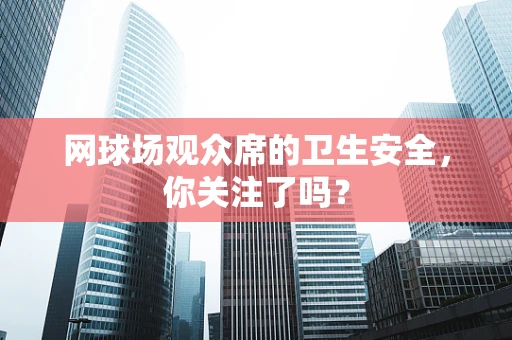 网球场观众席的卫生安全，你关注了吗？