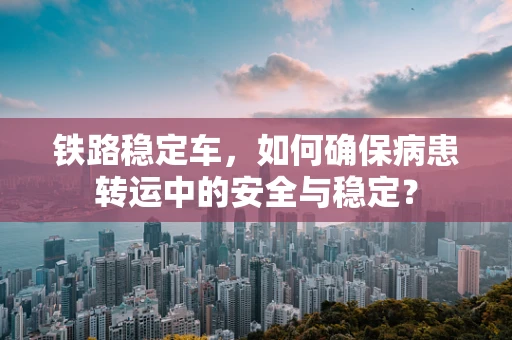 铁路稳定车，如何确保病患转运中的安全与稳定？