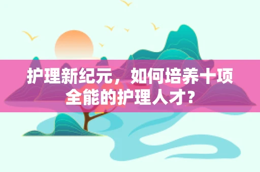 护理新纪元，如何培养十项全能的护理人才？