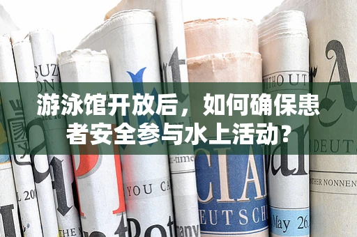 游泳馆开放后，如何确保患者安全参与水上活动？