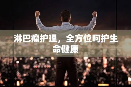 淋巴瘤护理，全方位呵护生命健康