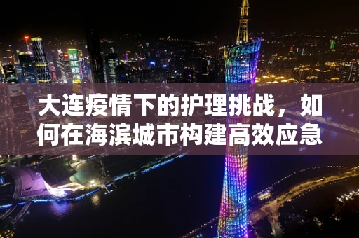 大连疫情下的护理挑战，如何在海滨城市构建高效应急护理体系？
