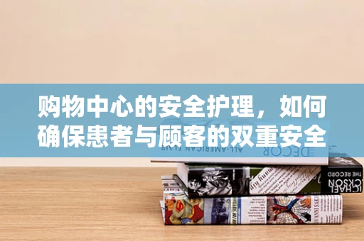 购物中心的安全护理，如何确保患者与顾客的双重安全？