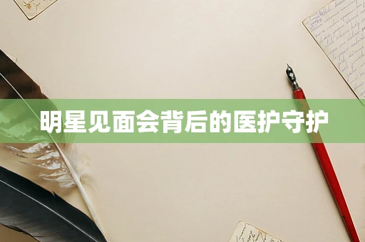明星见面会背后的医护守护