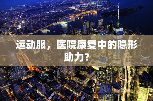 运动服，医院康复中的隐形助力？