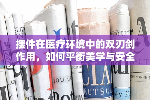 摆件在医疗环境中的双刃剑作用，如何平衡美学与安全？