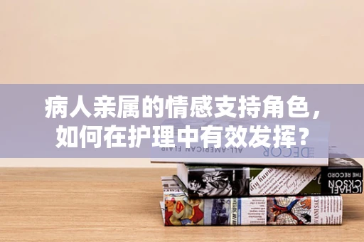病人亲属的情感支持角色，如何在护理中有效发挥？