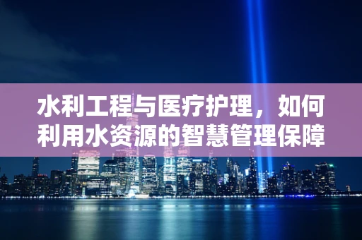 水利工程与医疗护理，如何利用水资源的智慧管理保障患者安全？