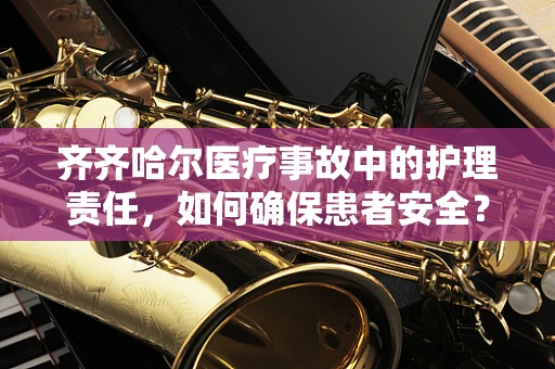齐齐哈尔医疗事故中的护理责任，如何确保患者安全？