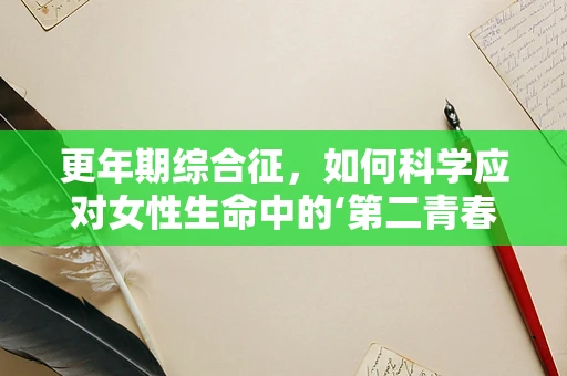 更年期综合征，如何科学应对女性生命中的‘第二青春期’？