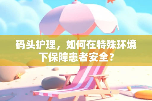码头护理，如何在特殊环境下保障患者安全？