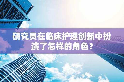研究员在临床护理创新中扮演了怎样的角色？