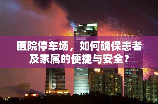 医院停车场，如何确保患者及家属的便捷与安全？