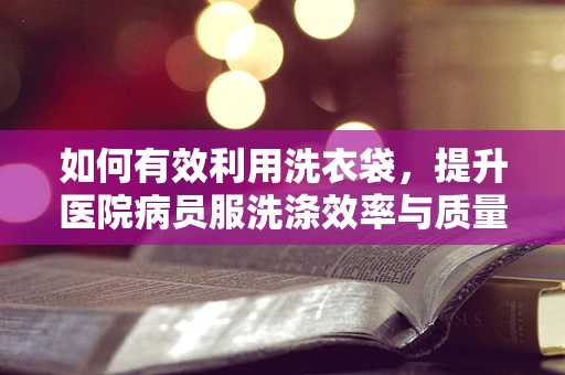 如何有效利用洗衣袋，提升医院病员服洗涤效率与质量？