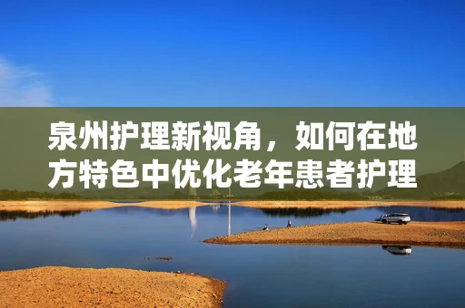 泉州护理新视角，如何在地方特色中优化老年患者护理策略？