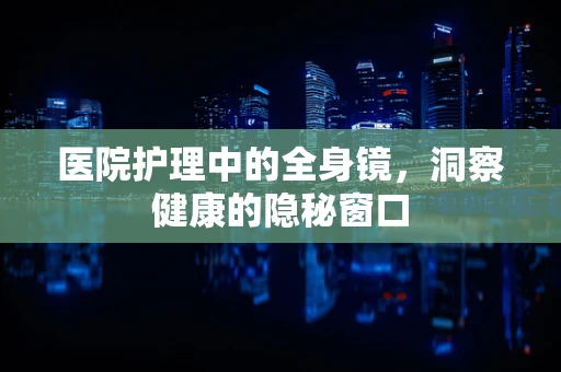 医院护理中的全身镜，洞察健康的隐秘窗口