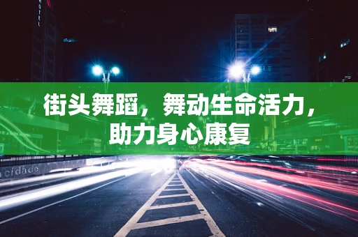 街头舞蹈，舞动生命活力，助力身心康复