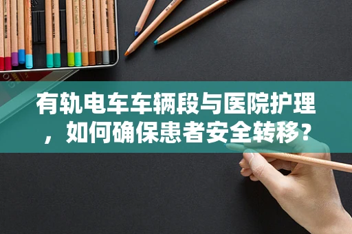 有轨电车车辆段与医院护理，如何确保患者安全转移？