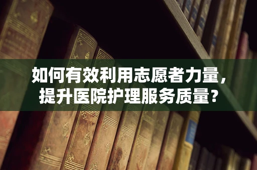 如何有效利用志愿者力量，提升医院护理服务质量？