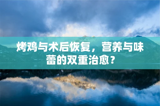 烤鸡与术后恢复，营养与味蕾的双重治愈？