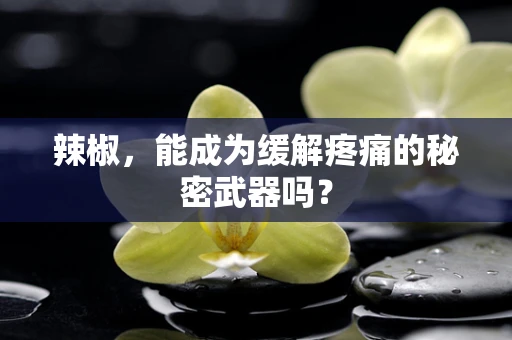 辣椒，能成为缓解疼痛的秘密武器吗？