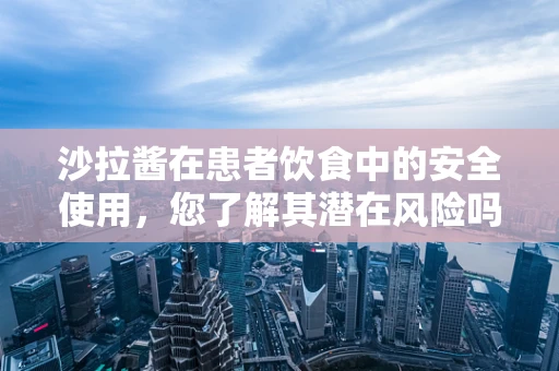 沙拉酱在患者饮食中的安全使用，您了解其潜在风险吗？
