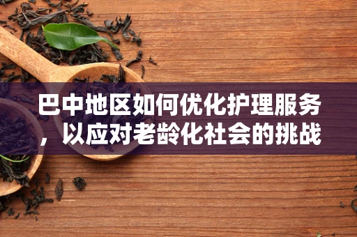 巴中地区如何优化护理服务，以应对老龄化社会的挑战？