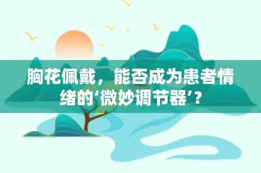 胸花佩戴，能否成为患者情绪的‘微妙调节器’？