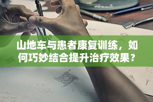 山地车与患者康复训练，如何巧妙结合提升治疗效果？