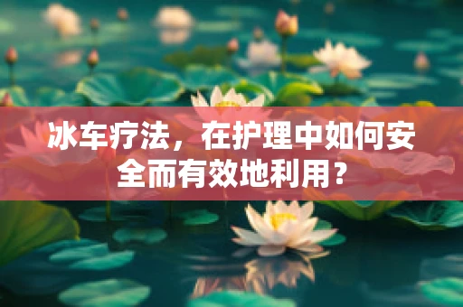 冰车疗法，在护理中如何安全而有效地利用？