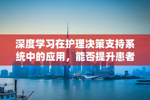 深度学习在护理决策支持系统中的应用，能否提升患者护理的精准度？