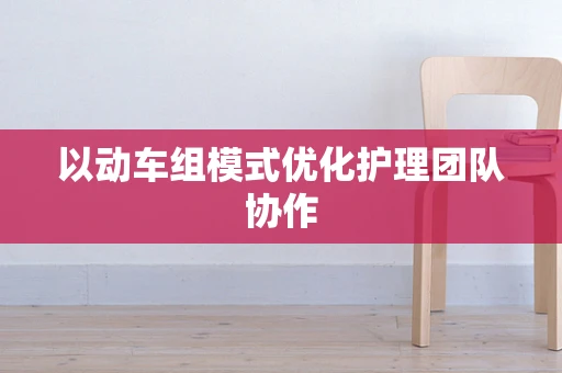 以动车组模式优化护理团队协作