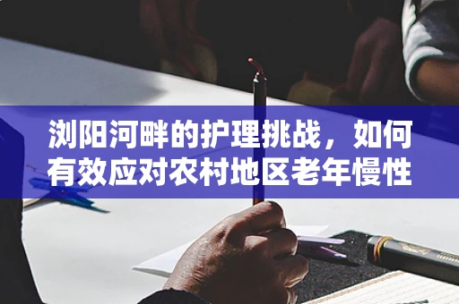 浏阳河畔的护理挑战，如何有效应对农村地区老年慢性病管理？