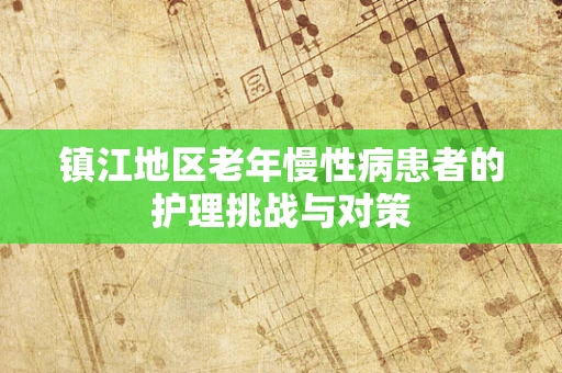 镇江地区老年慢性病患者的护理挑战与对策