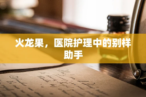 火龙果，医院护理中的别样助手