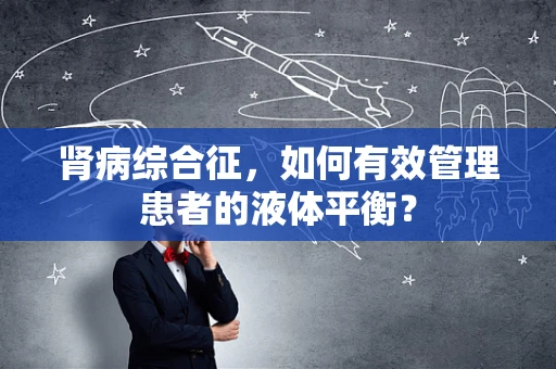 肾病综合征，如何有效管理患者的液体平衡？