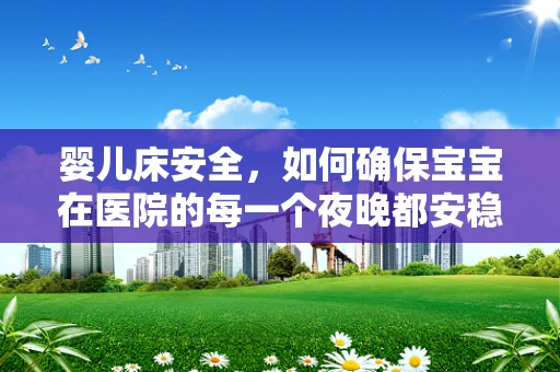 婴儿床安全，如何确保宝宝在医院的每一个夜晚都安稳无虞？