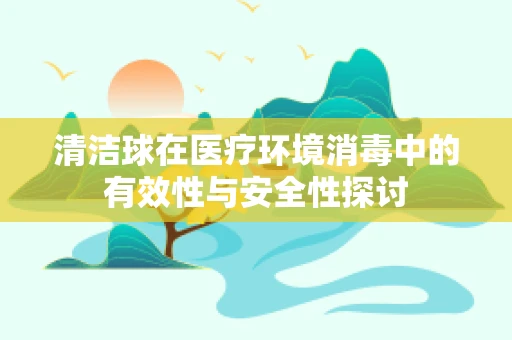 清洁球在医疗环境消毒中的有效性与安全性探讨