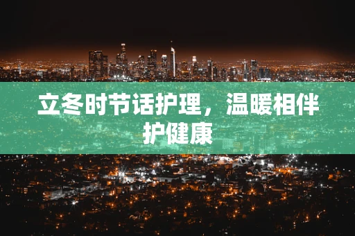 立冬时节话护理，温暖相伴护健康