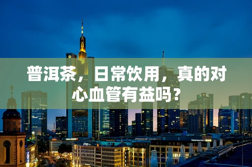 普洱茶，日常饮用，真的对心血管有益吗？