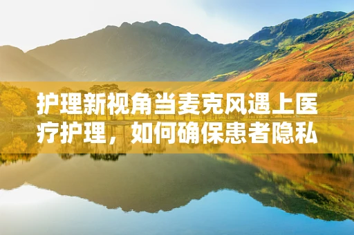 护理新视角当麦克风遇上医疗护理，如何确保患者隐私与沟通效率的平衡？