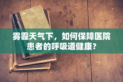 雾霾天气下，如何保障医院患者的呼吸道健康？