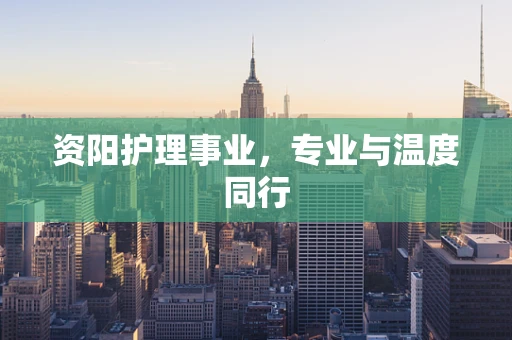 资阳护理事业，专业与温度同行